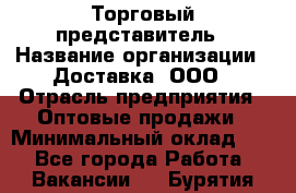 Торговый представитель › Название организации ­ Доставка, ООО › Отрасль предприятия ­ Оптовые продажи › Минимальный оклад ­ 1 - Все города Работа » Вакансии   . Бурятия респ.